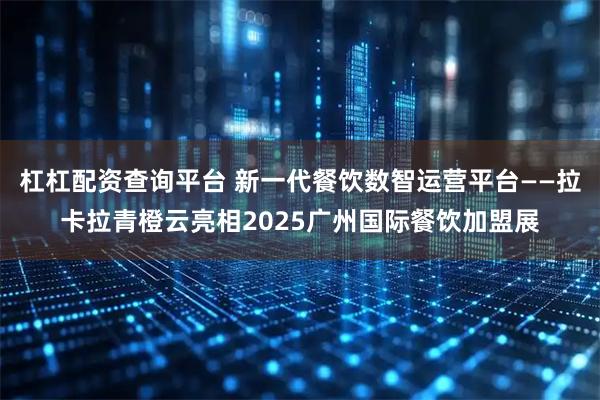 杠杠配资查询平台 新一代餐饮数智运营平台——拉卡拉青橙云亮相2025广州国际餐饮加盟展