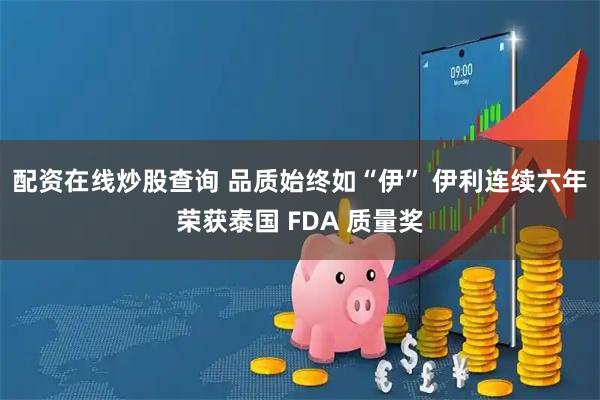 配资在线炒股查询 品质始终如“伊” 伊利连续六年荣获泰国 FDA 质量奖