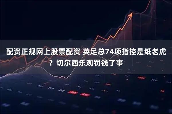 配资正规网上股票配资 英足总74项指控是纸老虎?切尔西乐观罚钱了事