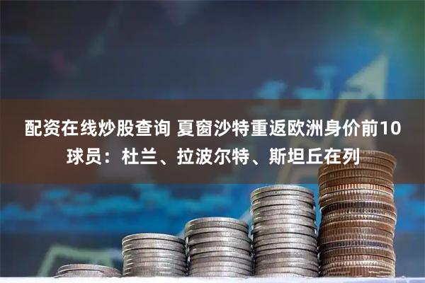 配资在线炒股查询 夏窗沙特重返欧洲身价前10球员：杜兰、拉波尔特、斯坦丘在列