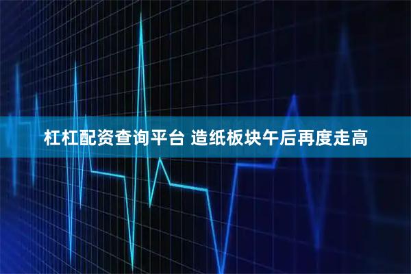 杠杠配资查询平台 造纸板块午后再度走高