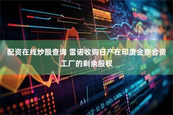 配资在线炒股查询 雷诺收购日产在印度金奈合资工厂的剩余股权