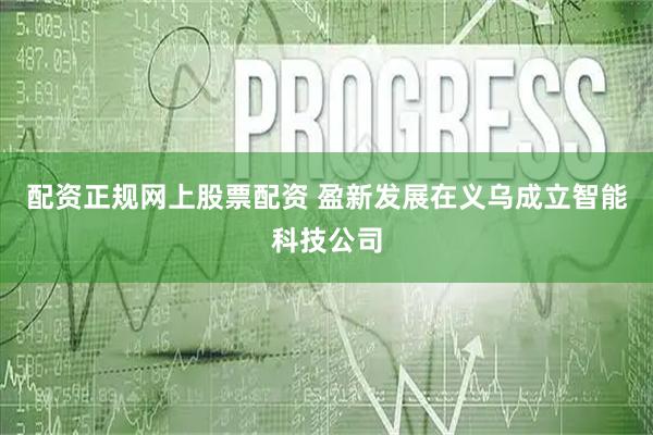配资正规网上股票配资 盈新发展在义乌成立智能科技公司