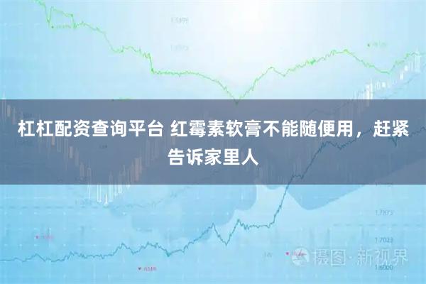 杠杠配资查询平台 红霉素软膏不能随便用，赶紧告诉家里人