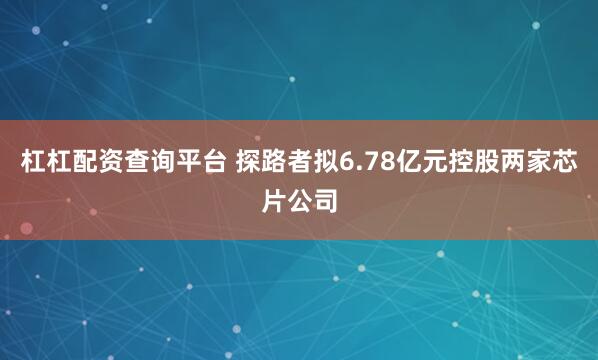 杠杠配资查询平台 探路者拟6.78亿元控股两家芯片公司