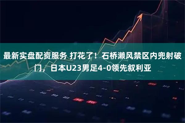 最新实盘配资服务 打花了！石桥濑风禁区内兜射破门，日本U23男足4-0领先叙利亚