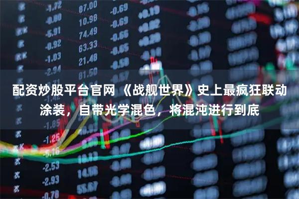 配资炒股平台官网 《战舰世界》史上最疯狂联动涂装，自带光学混色，将混沌进行到底