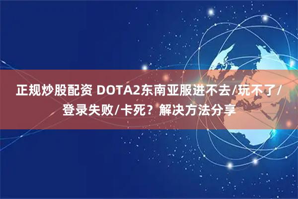 正规炒股配资 DOTA2东南亚服进不去/玩不了/登录失败/卡死？解决方法分享