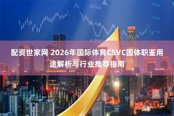 配资世家网 2026年国际体育CSVC国体职鉴用途解析与行业推荐指南