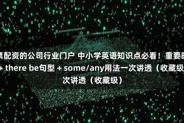 股票配资的公司行业门户 中小学英语知识点必看！重要时态 + there be句型 + some/any用法一次讲透（收藏级）