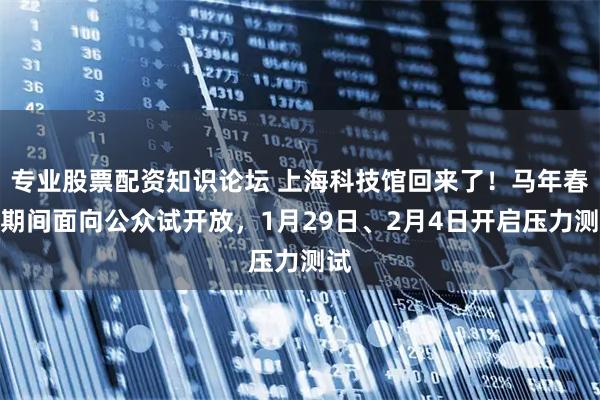 专业股票配资知识论坛 上海科技馆回来了!马年春节期间面向公众试开放,1月29日、2月4日开启压力测试