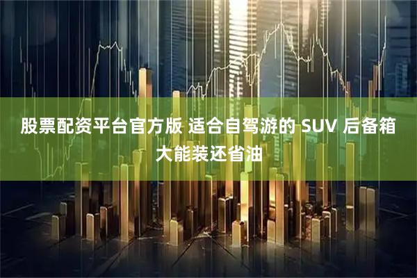股票配资平台官方版 适合自驾游的 SUV 后备箱大能装还省油