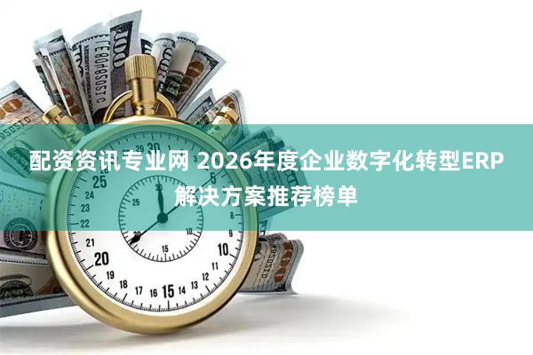 配资资讯专业网 2026年度企业数字化转型ERP解决方案推荐榜单