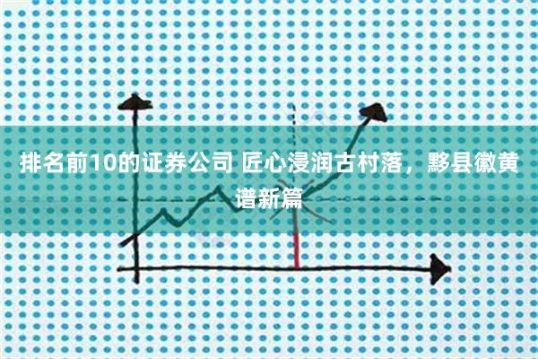 排名前10的证券公司 匠心浸润古村落，黟县徽黄谱新篇