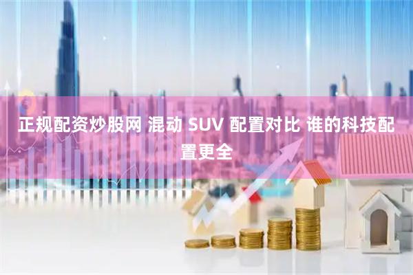 正规配资炒股网 混动 SUV 配置对比 谁的科技配置更全