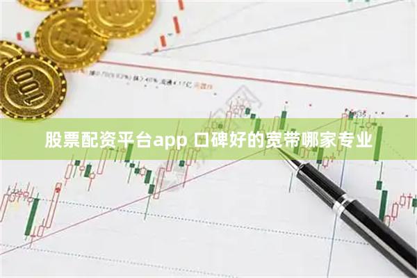 股票配资平台app 口碑好的宽带哪家专业