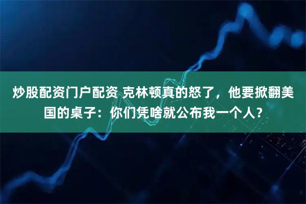 炒股配资门户配资 克林顿真的怒了,他要掀翻美国的桌子:你们凭啥就公布我一个人?