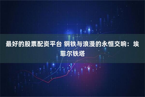 最好的股票配资平台 钢铁与浪漫的永恒交响：埃菲尔铁塔