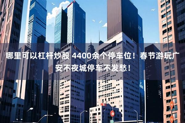 哪里可以杠杆炒股 4400余个停车位！春节游玩广安不夜城停车不发愁！