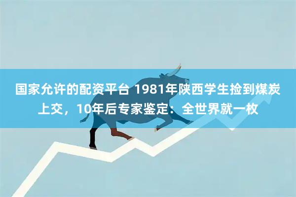 国家允许的配资平台 1981年陕西学生捡到煤炭上交，10年后专家鉴定：全世界就一枚