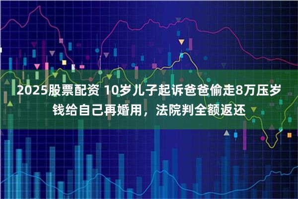 2025股票配资 10岁儿子起诉爸爸偷走8万压岁钱给自己再婚用，法院判全额返还
