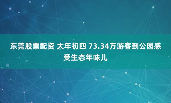 东莞股票配资 大年初四 73.34万游客到公园感受生态年味儿