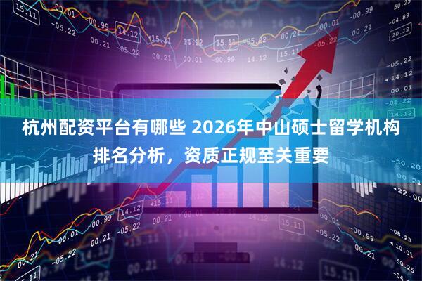 杭州配资平台有哪些 2026年中山硕士留学机构排名分析，资质正规至关重要