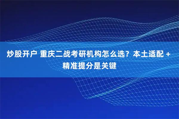 炒股开户 重庆二战考研机构怎么选？本土适配 + 精准提分是关键
