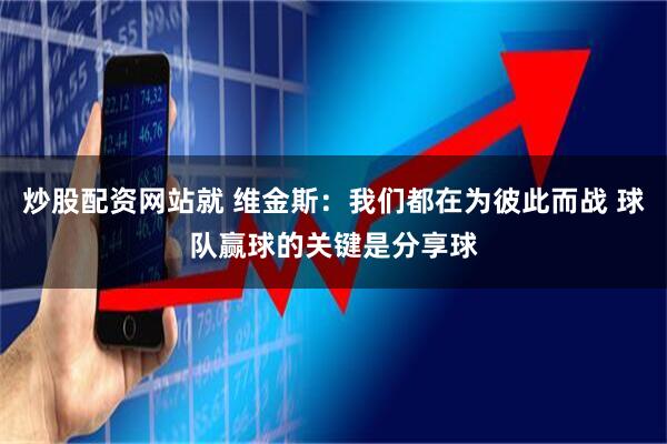 炒股配资网站就 维金斯：我们都在为彼此而战 球队赢球的关键是分享球