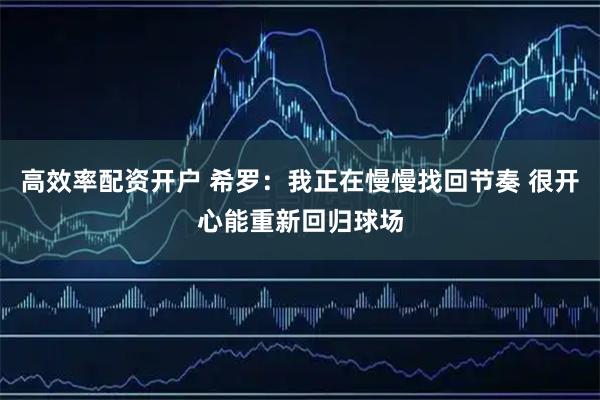 高效率配资开户 希罗：我正在慢慢找回节奏 很开心能重新回归球场