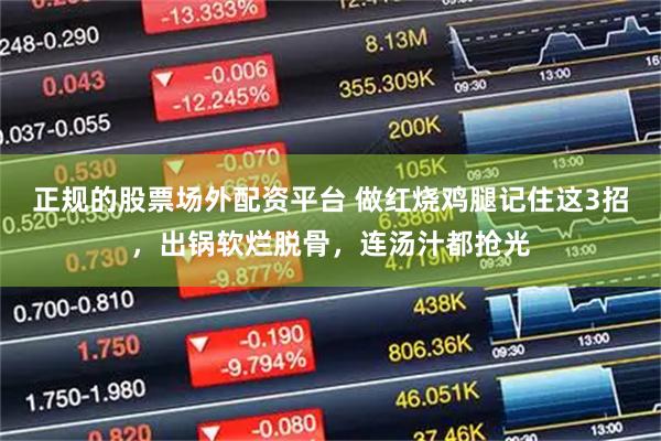 正规的股票场外配资平台 做红烧鸡腿记住这3招，出锅软烂脱骨，连汤汁都抢光