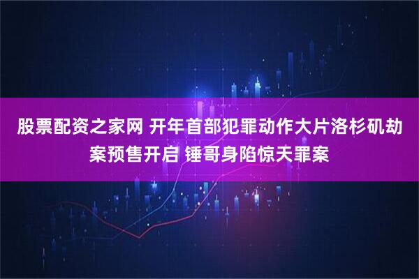 股票配资之家网 开年首部犯罪动作大片洛杉矶劫案预售开启 锤哥身陷惊天罪案