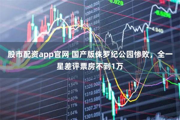 股市配资app官网 国产版侏罗纪公园惨败，全一星差评票房不到1万