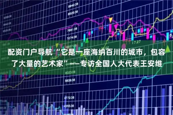 配资门户导航 “它是一座海纳百川的城市，包容了大量的艺术家”——专访全国人大代表王安维