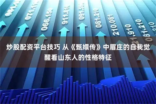 炒股配资平台技巧 从《甄嬛传》中眉庄的自我觉醒看山东人的性格特征