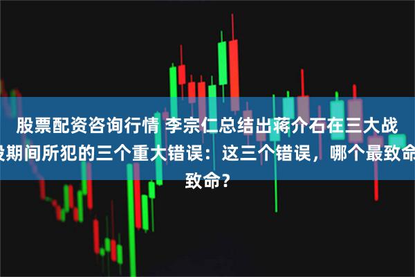 股票配资咨询行情 李宗仁总结出蒋介石在三大战役期间所犯的三个重大错误：这三个错误，哪个最致命？