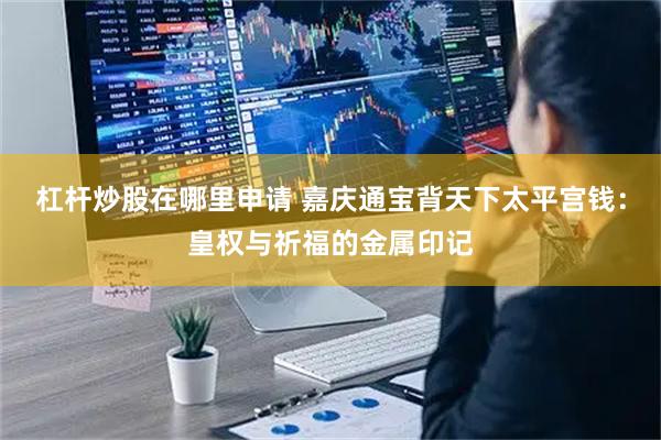 杠杆炒股在哪里申请 嘉庆通宝背天下太平宫钱：皇权与祈福的金属印记