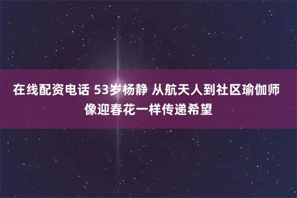 在线配资电话 53岁杨静 从航天人到社区瑜伽师 像迎春花一样传递希望