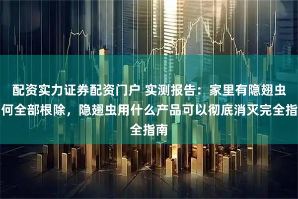 配资实力证券配资门户 实测报告：家里有隐翅虫如何全部根除，隐翅虫用什么产品可以彻底消灭完全指南