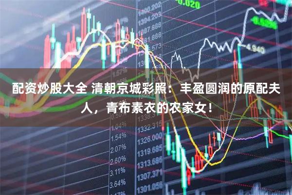 配资炒股大全 清朝京城彩照：丰盈圆润的原配夫人，青布素衣的农家女！