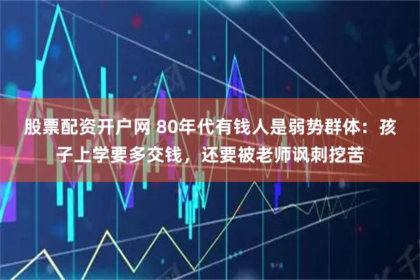 股票配资开户网 80年代有钱人是弱势群体：孩子上学要多交钱，还要被老师讽刺挖苦