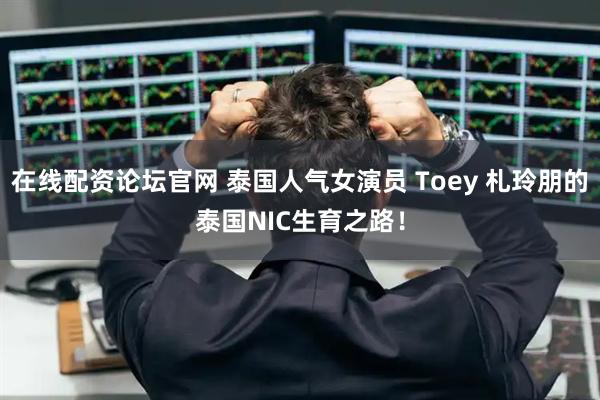 在线配资论坛官网 泰国人气女演员 Toey 札玲朋的泰国NIC生育之路！