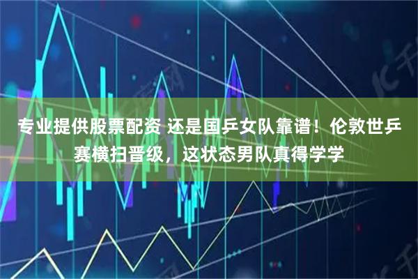 专业提供股票配资 还是国乒女队靠谱！伦敦世乒赛横扫晋级，这状态男队真得学学