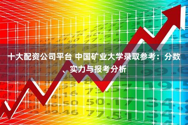 十大配资公司平台 中国矿业大学录取参考：分数、实力与报考分析