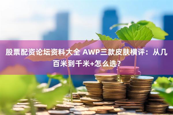 股票配资论坛资料大全 AWP三款皮肤横评：从几百米到千米+怎么选？