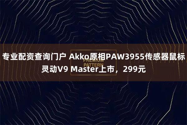 专业配资查询门户 Akko原相PAW3955传感器鼠标灵动V9 Master上市，299元