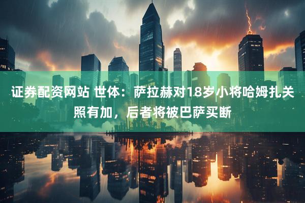 证券配资网站 世体：萨拉赫对18岁小将哈姆扎关照有加，后者将被巴萨买断