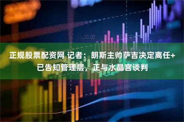 正规股票配资网 记者：朗斯主帅萨吉决定离任+已告知管理层，正与水晶宫谈判