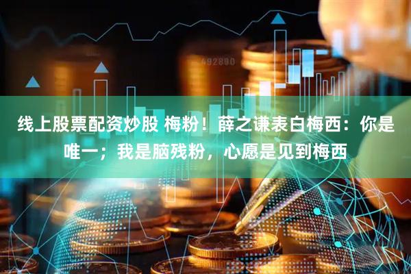 线上股票配资炒股 梅粉！薛之谦表白梅西：你是唯一；我是脑残粉，心愿是见到梅西