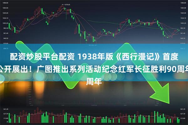 配资炒股平台配资 1938年版《西行漫记》首度公开展出！广图推出系列活动纪念红军长征胜利90周年